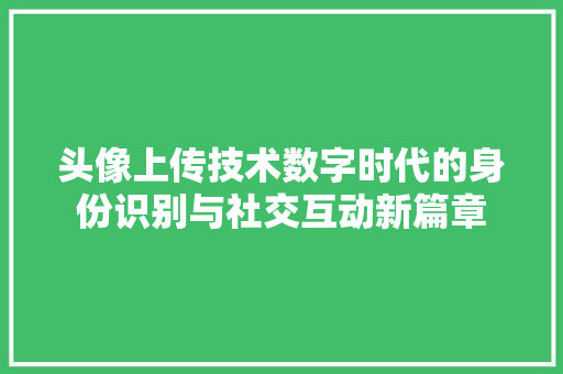 头像上传技术数字时代的身份识别与社交互动新篇章