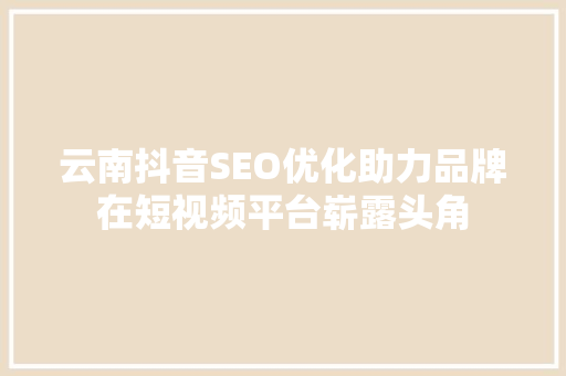 云南抖音SEO优化助力品牌在短视频平台崭露头角