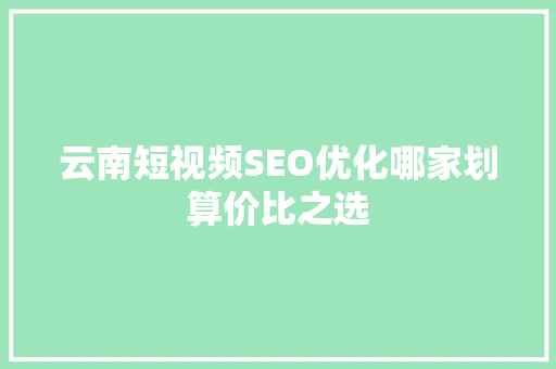 云南短视频SEO优化哪家划算价比之选