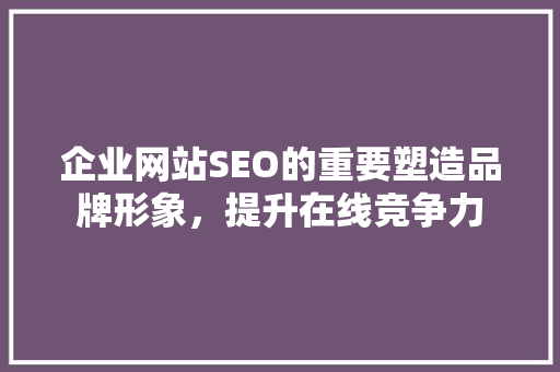 企业网站SEO的重要塑造品牌形象，提升在线竞争力
