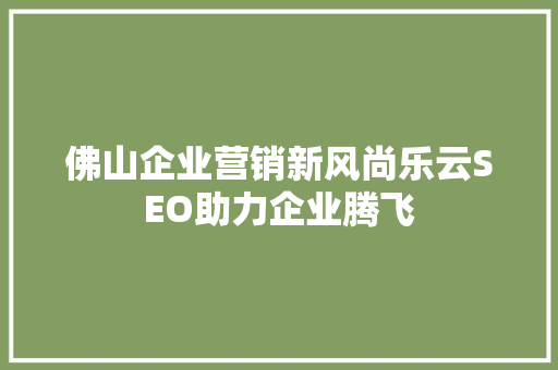 佛山企业营销新风尚乐云SEO助力企业腾飞
