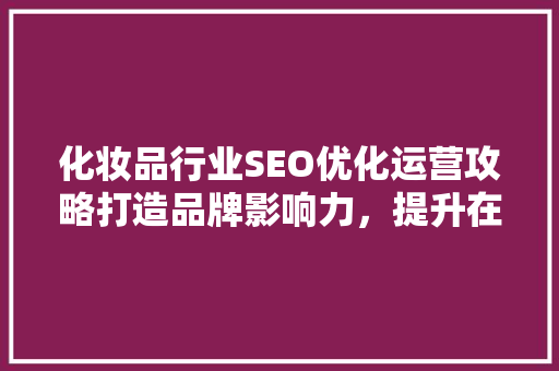 化妆品行业SEO优化运营攻略打造品牌影响力，提升在线销售
