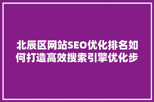 北辰区网站SEO优化排名如何打造高效搜索引擎优化步骤