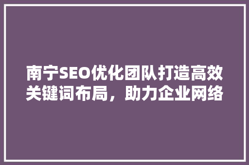 南宁SEO优化团队打造高效关键词布局，助力企业网络营销
