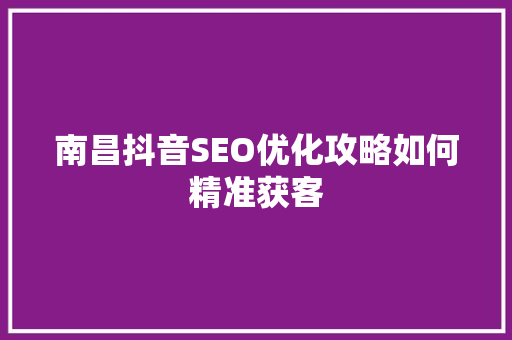 南昌抖音SEO优化攻略如何精准获客