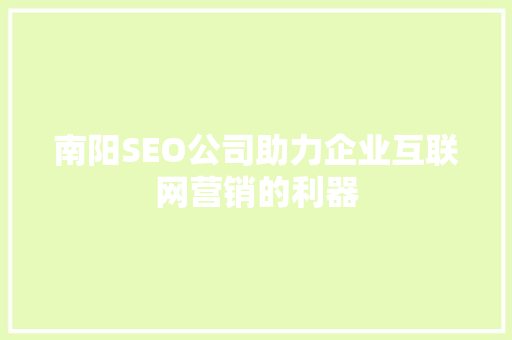 南阳SEO公司助力企业互联网营销的利器