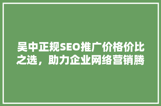 吴中正规SEO推广价格价比之选，助力企业网络营销腾飞