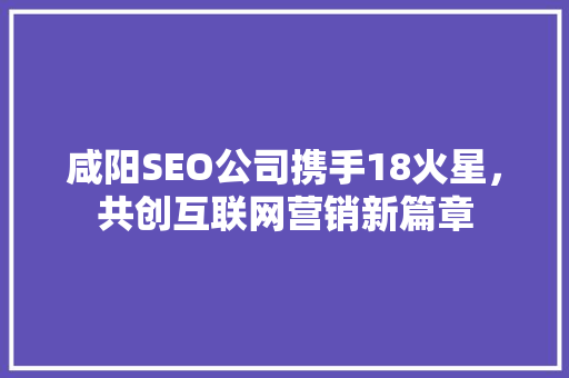 咸阳SEO公司携手18火星，共创互联网营销新篇章
