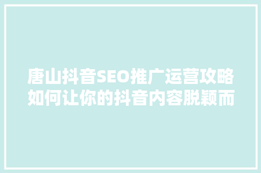 唐山抖音SEO推广运营攻略如何让你的抖音内容脱颖而出