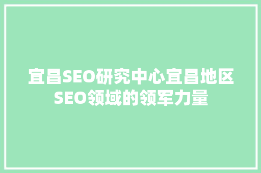宜昌SEO研究中心宜昌地区SEO领域的领军力量