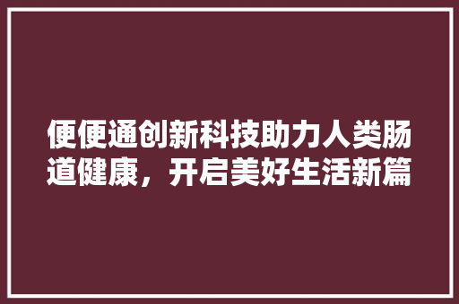 便便通创新科技助力人类肠道健康，开启美好生活新篇章