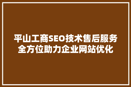 平山工商SEO技术售后服务全方位助力企业网站优化