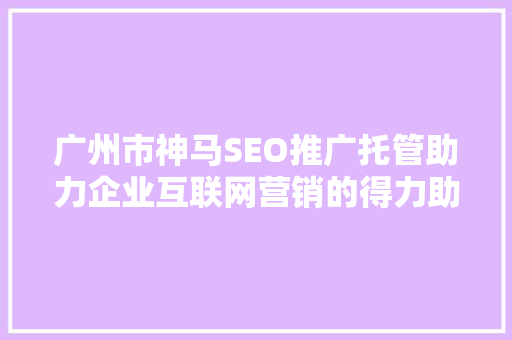 广州市神马SEO推广托管助力企业互联网营销的得力助手