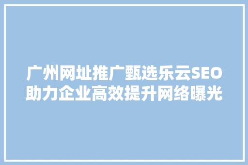 广州网址推广甄选乐云SEO助力企业高效提升网络曝光度