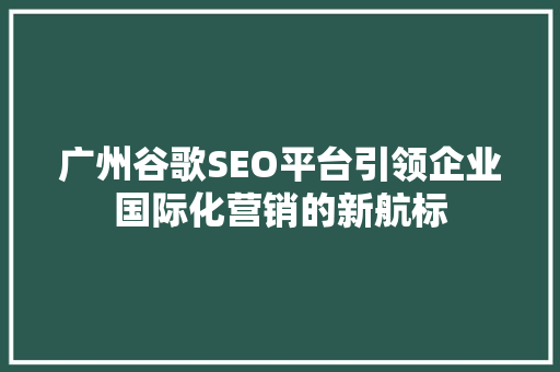 广州谷歌SEO平台引领企业国际化营销的新航标