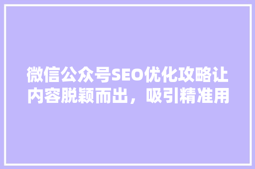 微信公众号SEO优化攻略让内容脱颖而出，吸引精准用户