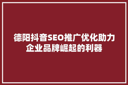 德阳抖音SEO推广优化助力企业品牌崛起的利器