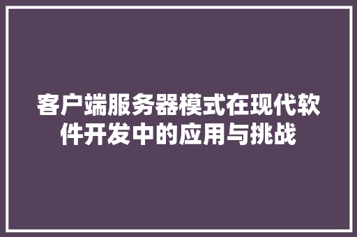 客户端服务器模式在现代软件开发中的应用与挑战
