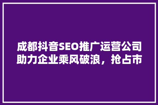 成都抖音SEO推广运营公司助力企业乘风破浪，抢占市场制高点