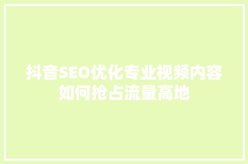 抖音SEO优化专业视频内容如何抢占流量高地
