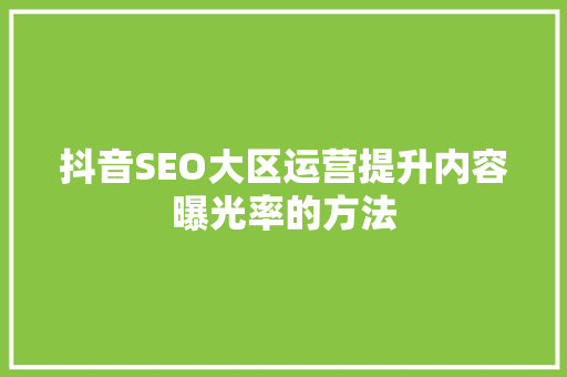 抖音SEO大区运营提升内容曝光率的方法