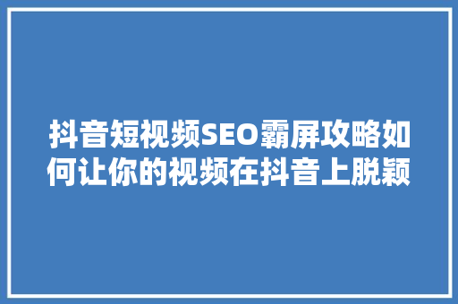 抖音短视频SEO霸屏攻略如何让你的视频在抖音上脱颖而出