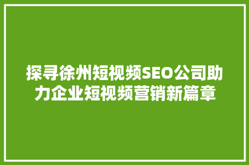 探寻徐州短视频SEO公司助力企业短视频营销新篇章