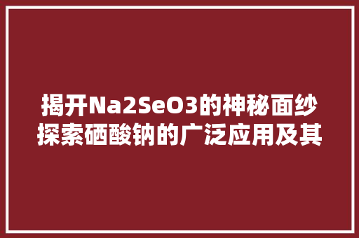 揭开Na2SeO3的神秘面纱探索硒酸钠的广泛应用及其奥秘