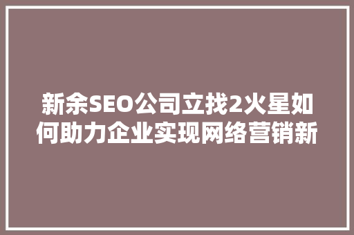 新余SEO公司立找2火星如何助力企业实现网络营销新突破