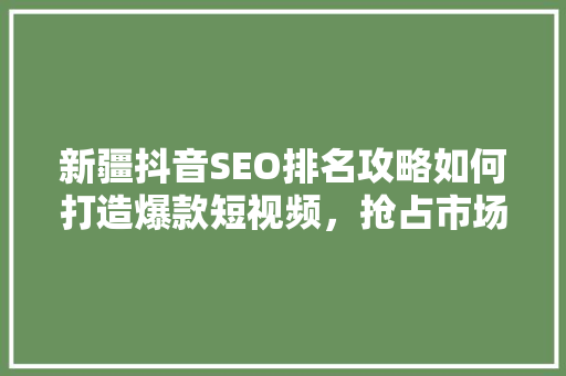 新疆抖音SEO排名攻略如何打造爆款短视频，抢占市场先机
