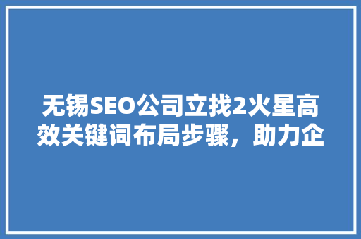 无锡SEO公司立找2火星高效关键词布局步骤，助力企业网络营销腾飞