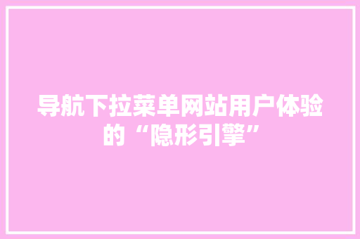 导航下拉菜单网站用户体验的“隐形引擎”