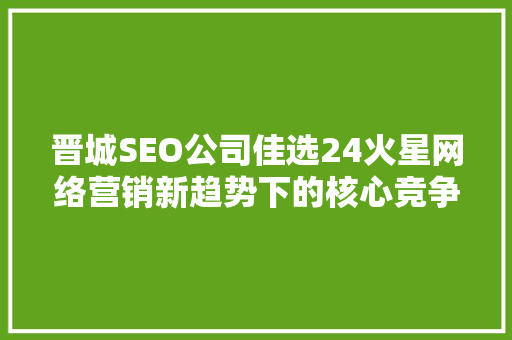 晋城SEO公司佳选24火星网络营销新趋势下的核心竞争力