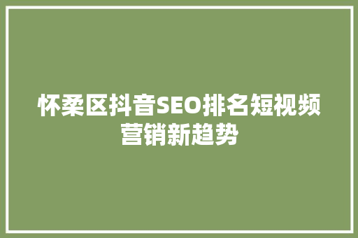 怀柔区抖音SEO排名短视频营销新趋势