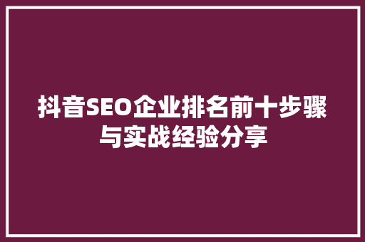 抖音SEO企业排名前十步骤与实战经验分享