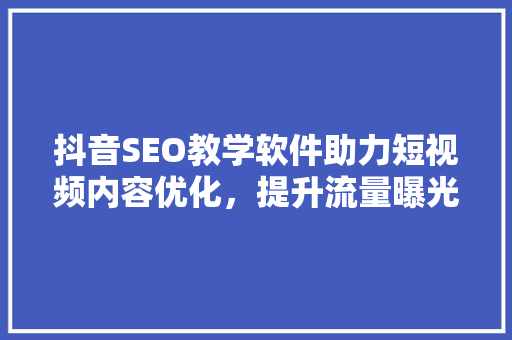 抖音SEO教学软件助力短视频内容优化，提升流量曝光