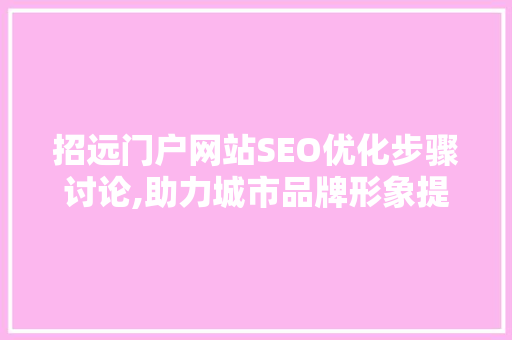 招远门户网站SEO优化步骤讨论,助力城市品牌形象提升