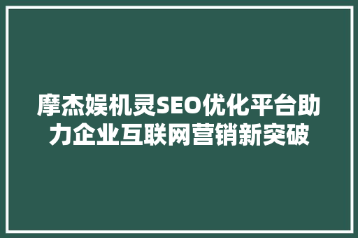 摩杰娱机灵SEO优化平台助力企业互联网营销新突破