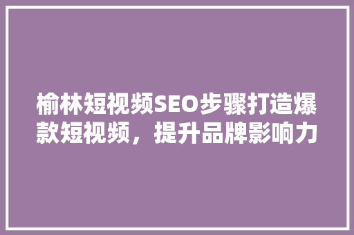 榆林短视频SEO步骤打造爆款短视频，提升品牌影响力