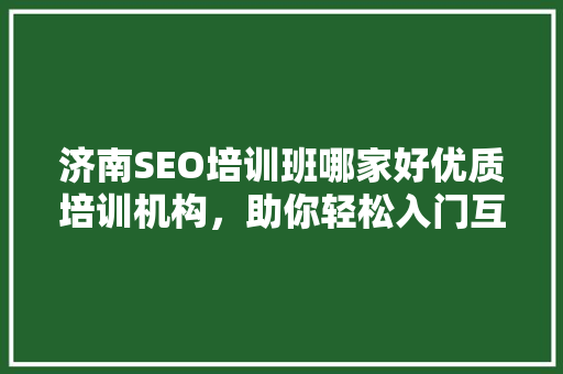 济南SEO培训班哪家好优质培训机构，助你轻松入门互联网营销