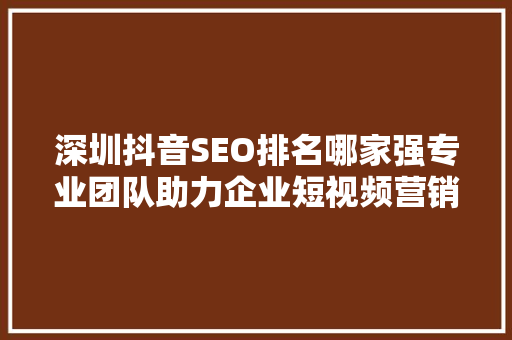 深圳抖音SEO排名哪家强专业团队助力企业短视频营销之路