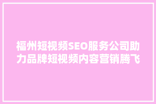 福州短视频SEO服务公司助力品牌短视频内容营销腾飞