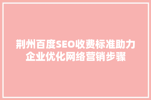 荆州百度SEO收费标准助力企业优化网络营销步骤