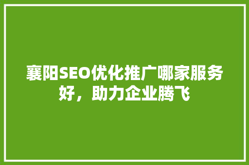 襄阳SEO优化推广哪家服务好，助力企业腾飞