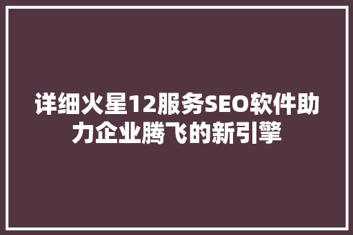 详细火星12服务SEO软件助力企业腾飞的新引擎