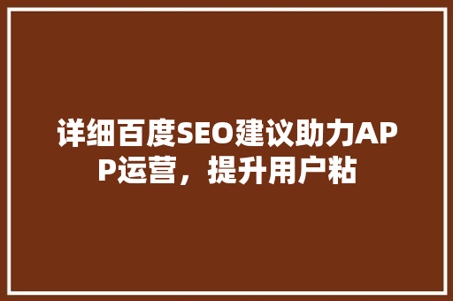 详细百度SEO建议助力APP运营，提升用户粘