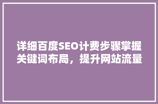 详细百度SEO计费步骤掌握关键词布局，提升网站流量
