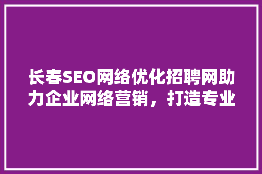长春SEO网络优化招聘网助力企业网络营销，打造专业SEO团队  第1张