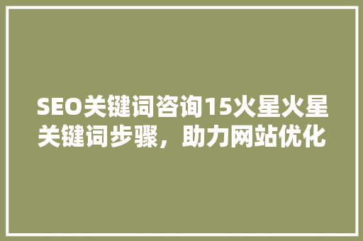 SEO关键词咨询15火星火星关键词步骤，助力网站优化