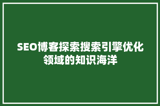 SEO博客探索搜索引擎优化领域的知识海洋